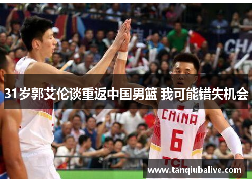 31岁郭艾伦谈重返中国男篮 我可能错失机会 31岁郭艾伦谈重返中国男篮 我可能错失机会