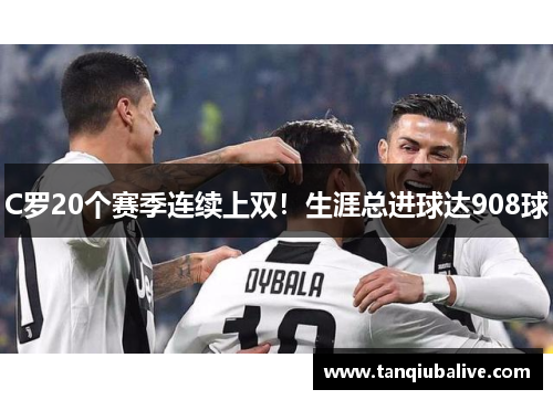 C罗20个赛季连续上双！生涯总进球达908球