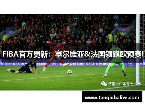 FIBA官方更新：塞尔维亚&法国领跑欧预赛!