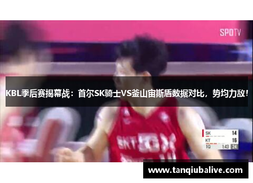 KBL季后赛揭幕战：首尔SK骑士VS釜山宙斯盾数据对比，势均力敌！