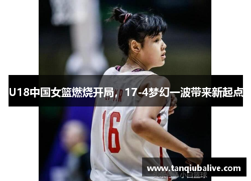 U18中国女篮燃烧开局，17-4梦幻一波带来新起点
