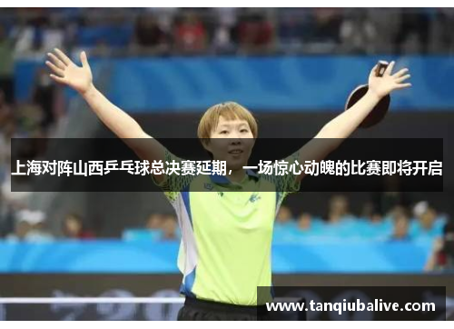 上海对阵山西乒乓球总决赛延期，一场惊心动魄的比赛即将开启