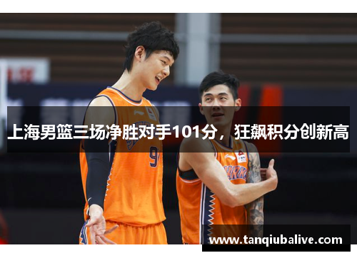 上海男篮三场净胜对手101分，狂飙积分创新高