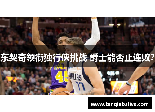 东契奇领衔独行侠挑战 爵士能否止连败？