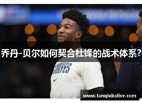 乔丹-贝尔如何契合杜锋的战术体系? 乔丹-贝尔如何契合杜锋的战术体系?