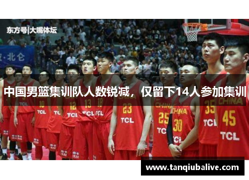 中国男篮集训队人数锐减,仅留下14人参加集训 中国男篮集训队人数锐减,仅留下14人参加集训