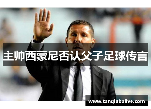 主帅西蒙尼否认父子足球传言