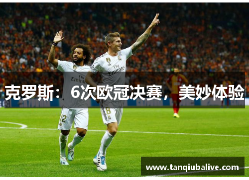克罗斯：6次欧冠决赛，美妙体验