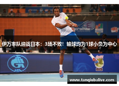伊万率队迎战日本:3场不败!输球均为1球小负为中心 伊万率队迎战日本:3场不败!输球均为1球小负为中心