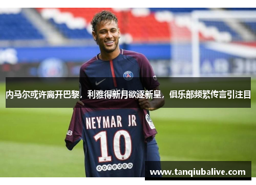 内马尔或许离开巴黎，利雅得新月欲逐新皇，俱乐部频繁传言引注目