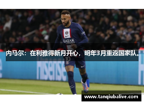 内马尔:在利雅得新月开心,明年3月重返国家队。 内马尔:在利雅得新月开心,明年3月重返国家队。
