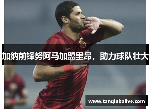 加纳前锋努阿马加盟里昂，助力球队壮大