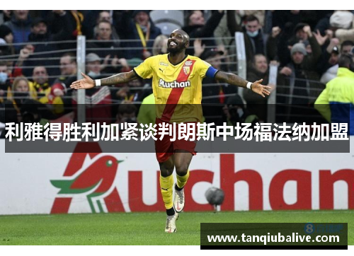 利雅得胜利加紧谈判朗斯中场福法纳加盟 利雅得胜利加紧谈判朗斯中场福法纳加盟