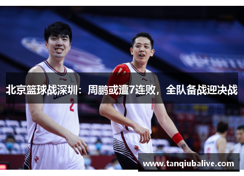 北京篮球战深圳:周鹏或遭7连败,全队备战迎决战 北京篮球战深圳:周鹏或遭7连败,全队备战迎决战