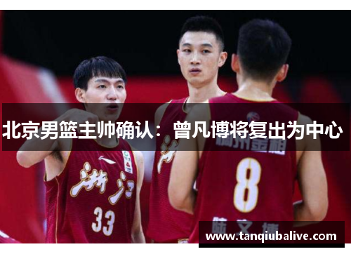 北京男篮主帅确认：曾凡博将复出为中心 