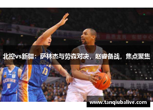 北控vs新疆:萨林杰与劳森对决,赵睿备战,焦点聚集 北控vs新疆:萨林杰与劳森对决,赵睿备战,焦点聚集