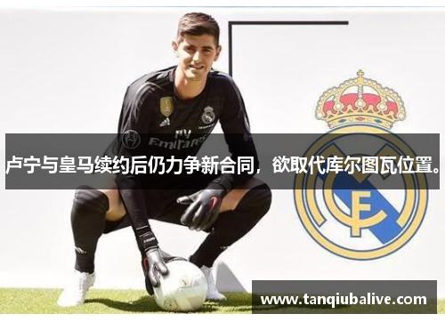 卢宁与皇马续约后仍力争新合同,欲取代库尔图瓦位置。 卢宁与皇马续约后仍力争新合同,欲取代库尔图瓦位置。