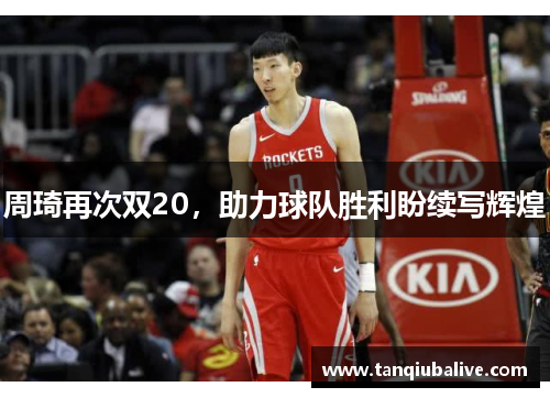 周琦再次双20,助力球队胜利盼续写辉煌 周琦再次双20,助力球队胜利盼续写辉煌