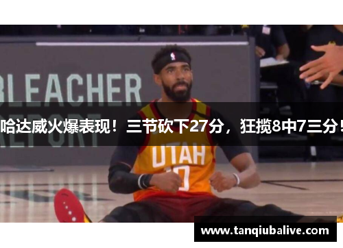 哈达威火爆表现!三节砍下27分,狂揽8中7三分! 哈达威火爆表现!三节砍下27分,狂揽8中7三分!