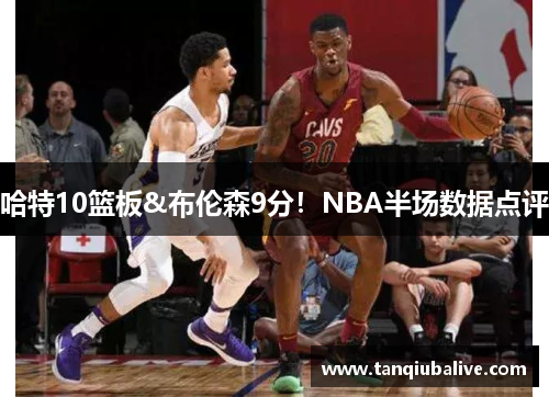 哈特10篮板&布伦森9分!NBA半场数据点评 哈特10篮板&布伦森9分!NBA半场数据点评