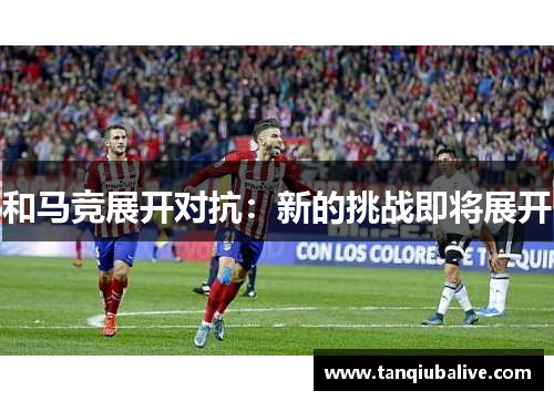 和马竞展开对抗:新的挑战即将展开 和马竞展开对抗:新的挑战即将展开