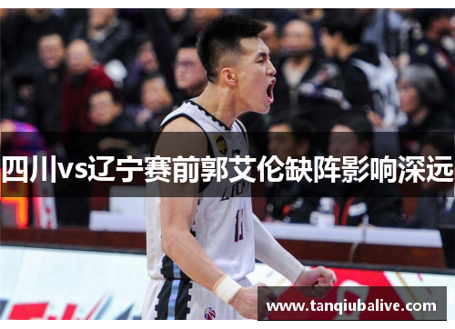 四川vs辽宁赛前郭艾伦缺阵影响深远 四川vs辽宁赛前郭艾伦缺阵影响深远