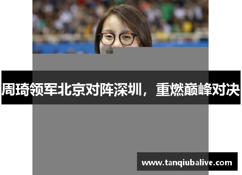 周琦领军北京对阵深圳,重燃巅峰对决 周琦领军北京对阵深圳,重燃巅峰对决