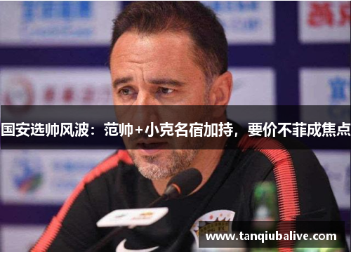 国安选帅风波:范帅+小克名宿加持,要价不菲成焦点 国安选帅风波:范帅+小克名宿加持,要价不菲成焦点