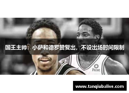 国王主帅:小萨和德罗赞复出,不设出场时间限制 国王主帅:小萨和德罗赞复出,不设出场时间限制