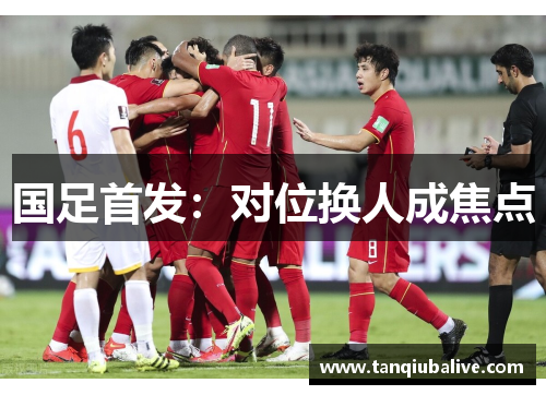 国足首发:对位换人成焦点 国足首发:对位换人成焦点