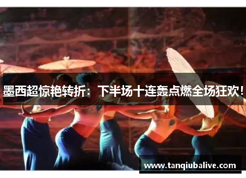 墨西超惊艳转折:下半场十连轰点燃全场狂欢! 墨西超惊艳转折:下半场十连轰点燃全场狂欢!