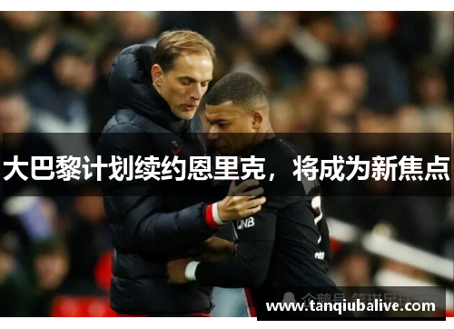 大巴黎计划续约恩里克,将成为新焦点 大巴黎计划续约恩里克,将成为新焦点