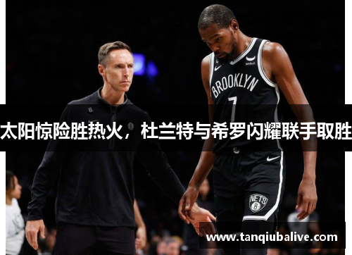 太阳惊险胜热火,杜兰特与希罗闪耀联手取胜 太阳惊险胜热火,杜兰特与希罗闪耀联手取胜