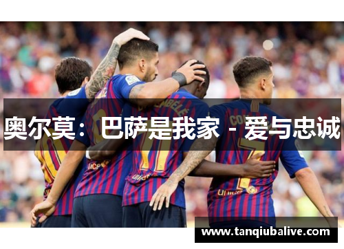 奥尔莫：巴萨是我家 - 爱与忠诚