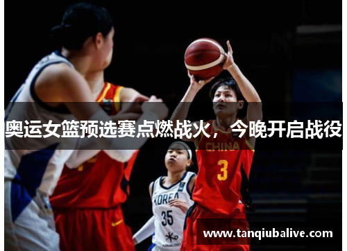 奥运女篮预选赛点燃战火,今晚开启战役 奥运女篮预选赛点燃战火,今晚开启战役