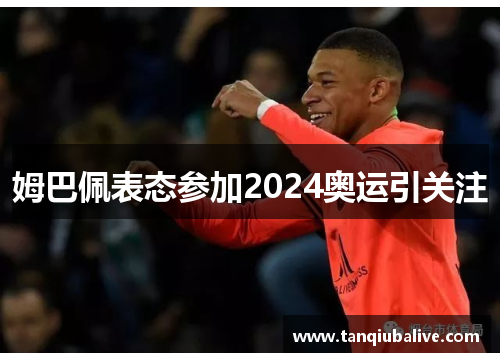 姆巴佩表态参加2024奥运引关注 姆巴佩表态参加2024奥运引关注