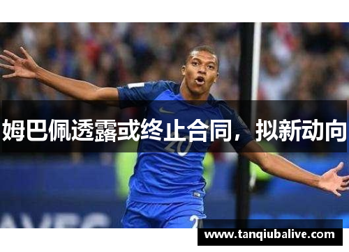 姆巴佩透露或终止合同，拟新动向