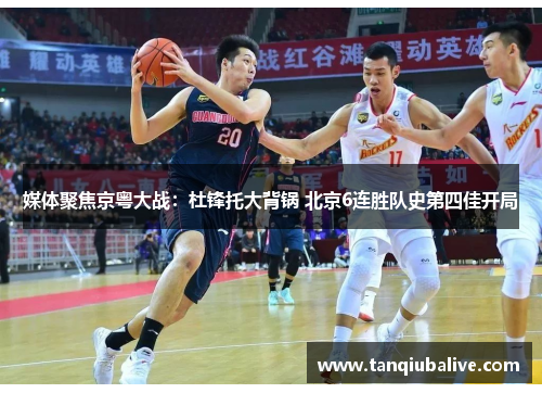 媒体聚焦京粤大战：杜锋托大背锅 北京6连胜队史第四佳开局