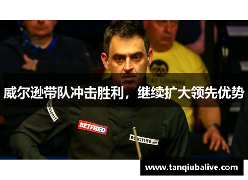 威尔逊带队冲击胜利,继续扩大领先优势 威尔逊带队冲击胜利,继续扩大领先优势