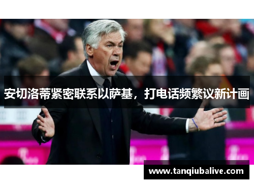 安切洛蒂紧密联系以萨基，打电话频繁议新计画