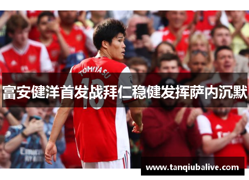 富安健洋首发战拜仁稳健发挥萨内沉默 富安健洋首发战拜仁稳健发挥萨内沉默