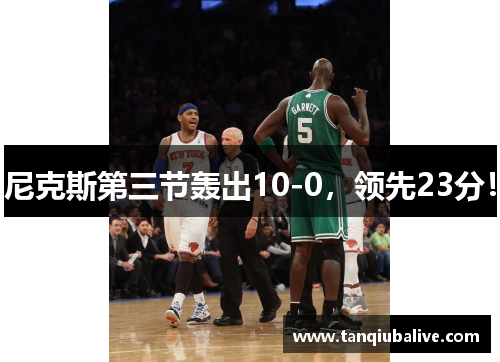 尼克斯第三节轰出10-0,领先23分! 尼克斯第三节轰出10-0,领先23分!