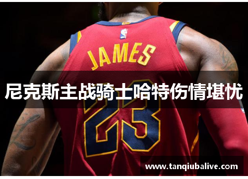 尼克斯主战骑士哈特伤情堪忧 尼克斯主战骑士哈特伤情堪忧