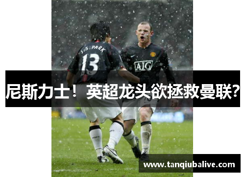 尼斯力士！英超龙头欲拯救曼联？