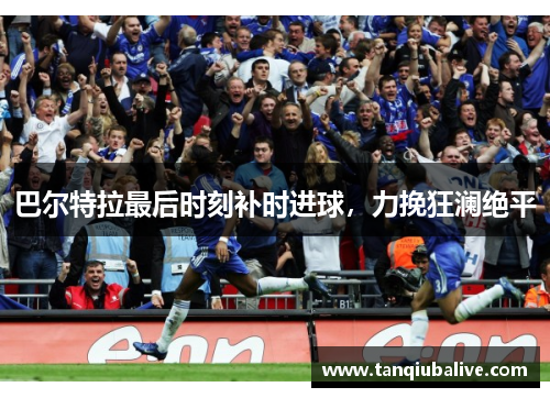 巴尔特拉最后时刻补时进球,力挽狂澜绝平 巴尔特拉最后时刻补时进球,力挽狂澜绝平