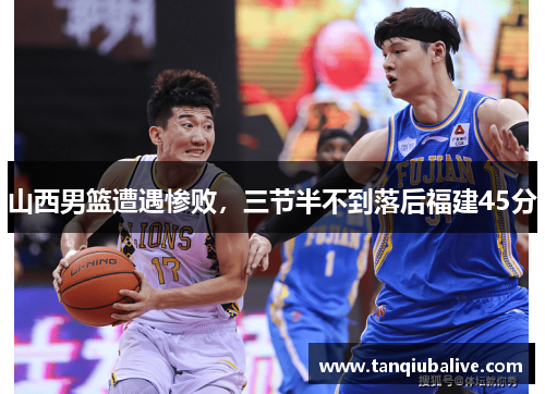山西男篮遭遇惨败,三节半不到落后福建45分 山西男篮遭遇惨败,三节半不到落后福建45分