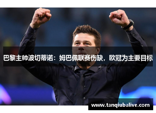 巴黎主帅波切蒂诺：姆巴佩联赛伤缺，欧冠为主要目标