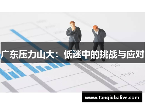 广东压力山大:低迷中的挑战与应对 广东压力山大:低迷中的挑战与应对