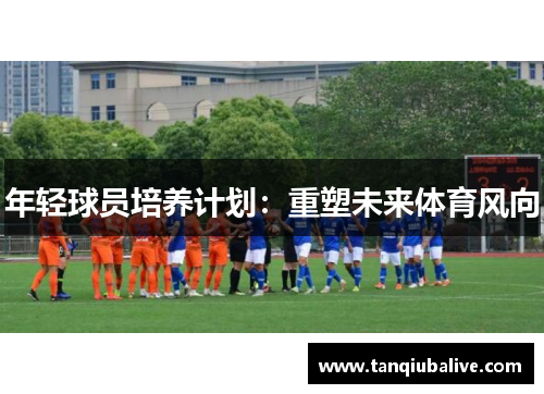 年轻球员培养计划:重塑未来体育风向 年轻球员培养计划:重塑未来体育风向