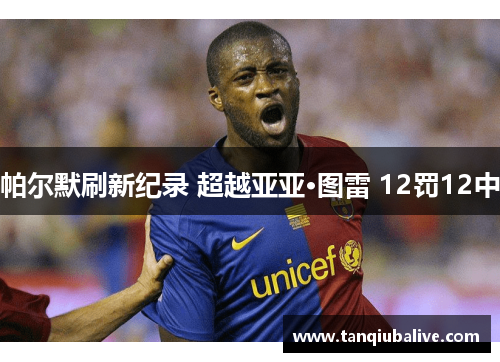 帕尔默刷新纪录 超越亚亚·图雷 12罚12中 帕尔默刷新纪录 超越亚亚·图雷 12罚12中